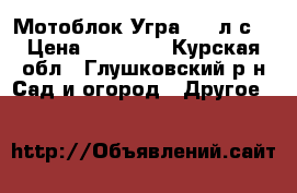 Мотоблок Угра 6,5 л/с  › Цена ­ 45 000 - Курская обл., Глушковский р-н Сад и огород » Другое   